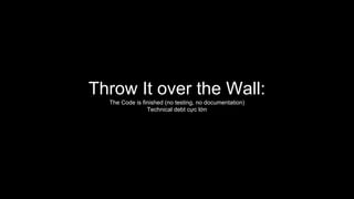 Throw It over the Wall:
The Code is finished (no testing, no documentation)
Technical debt cực lớn
 