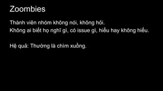 Zoombies
Thành viên nhóm không nói, không hỏi.
Không ai biết họ nghĩ gì, có issue gì, hiểu hay không hiểu.
Hệ quả: Thường là chìm xuồng.
 
