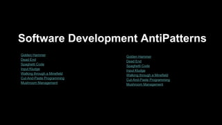 Software Development AntiPatterns
● Golden Hammer
● Dead End
● Spaghetti Code
● Input Kludge
● Walking through a Minefield
● Cut-And-Paste Programming
● Mushroom Management
● Golden Hammer
● Dead End
● Spaghetti Code
● Input Kludge
● Walking through a Minefield
● Cut-And-Paste Programming
● Mushroom Management
 