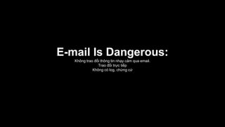 E-mail Is Dangerous:
Không trao đổi thông tin nhạy cảm qua email.
Trao đổi trực tiếp
Không có log, chứng cứ
 