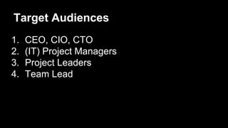Target Audiences
1. CEO, CIO, CTO
2. (IT) Project Managers
3. Project Leaders
4. Team Lead
 