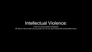 Intellectual Violence:
A form of communication breakdown
Đề cập tới một lý thuyết, phương pháp mới mà mọi người không hiểu (không follow được)
 