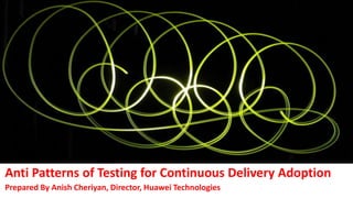 Anti Patterns of Testing for Continuous Delivery Adoption
Prepared By Anish Cheriyan, Director, Huawei Technologies
 