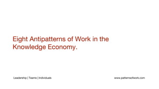 Eight Antipatterns of Work in the
Knowledge Economy.
Leadership | Teams | Individuals www.patternsofwork.com
 