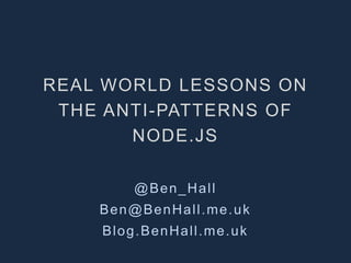 REAL WORLD LESSONS ON 
THE ANTI -PATTERNS OF 
NODE.JS 
@Ben_Hal l 
Ben@BenHal l .me.uk 
Blog.BenHal l .me.uk 
 
