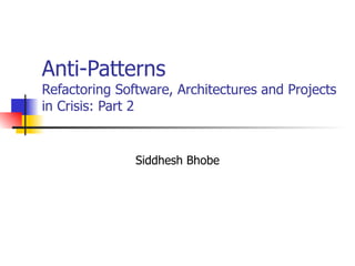 Anti-Patterns Refactoring Software, Architectures and Projects in Crisis: Part 2 Siddhesh Bhobe 