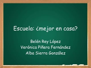 Escuela: ¿mejor en casa?

      Belén Rey López
  Verónica Piñera Fernández
    Alba Sierra González
 