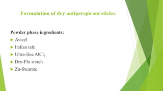 Formulation of dry antiperspirant sticks:
Powder phase ingredients:
 Avicel
 Italian talc
 Ultra-fine AlCl2
 Dry-Flo starch
 Zn-Stearate
 