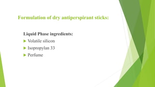 Formulation of dry antiperspirant sticks:
Liquid Phase ingredients:
 Volatile silicon
 Isopropylan 33
 Perfume
 