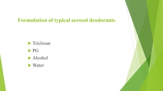 Formulation of typical aerosol deodorants
 Triclosan
 PG
 Alcohol
 Water
 