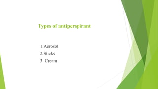 Types of antiperspirant
1.Aerosol
2.Sticks
3. Cream
 