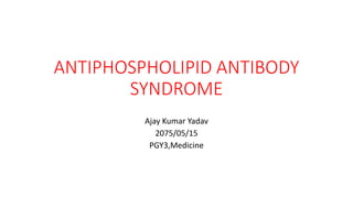 ANTIPHOSPHOLIPID ANTIBODY
SYNDROME
Ajay Kumar Yadav
2075/05/15
PGY3,Medicine
 