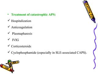 • Treatment of catastrophic APS: 
 Hospitalization 
 Anticoagulation 
 Plasmapharesis 
 IVIG 
 Corticosteroids 
 Cyclophosphamide (especially in SLE-associated CAPS). 
 