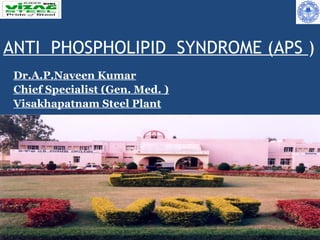 ANTI PHOSPHOLIPID SYNDROME (APS )
 Dr.A.P.Naveen Kumar
 Chief Specialist (Gen. Med. )
 Visakhapatnam Steel Plant
 