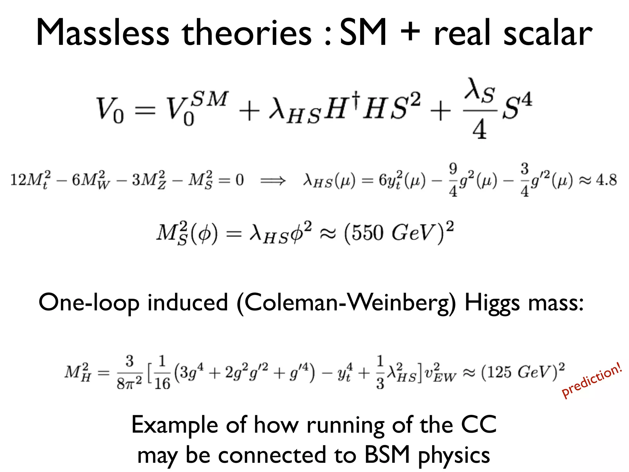 Massless theories : SM + real scalar
One-loop induced (Coleman-Weinberg) Higgs mass:
Example of how running of the CC
may be connected to BSM physics
prediction!
 