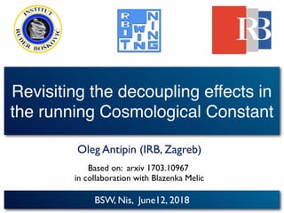 BSW, Nis, June12, 2018
Revisiting the decoupling effects in
the running Cosmological Constant
Oleg Antipin (IRB, Zagreb)
Based on: arxiv 1703.10967
in collaboration with Blazenka Melic
 