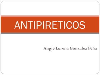 Angie Lorena Gonzalez Peña
ANTIPIRETICOS
 