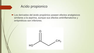 Acido propionico
 Los derivados del ácido propiónico poseen efectos analgésicos
similares a la aspirina, aunque sus efectos antiinflamatorios y
antipiréticos son inferiores.
 