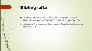 Bibliografia
 Valsecia –Malgor ANALGÉSICOS ANTIPIRÉTICOS Y
ANTIINFLAMATORIOS NO ESTEROIDES (AINEs) 2010.
 Lullman h.Farmacologia texto y atlas España Madrid,sexta
edición,2013
 