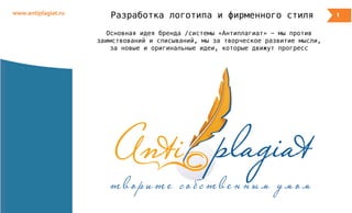 Разработка логотипа и фирменного стиля
Основная идея бренда /системы «Антиплагиат» - мы против
заимствований и списываний, мы за творческое развитие мысли,
за новые и оригинальные идеи, которые движут прогресс
1www.antiplagiat.ru
 