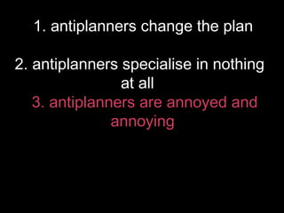 1. antiplanners change the plan
2. antiplanners specialise in nothing at all
3. antiplanners are annoyed and annoying

@hs...