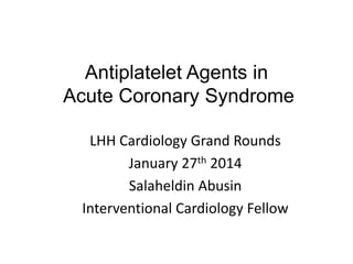 Antiplatelet Agents in
Acute Coronary Syndrome
LHH Cardiology Grand Rounds
January 27th 2014
Salaheldin Abusin
Interventional Cardiology Fellow

 