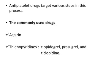 • Antiplatelet drugs target various steps in this
process.
• The commonly used drugs
Aspirin
Thienopyridines : clopidogrel, prasugrel, and
ticlopidine.
 