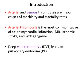 Introduction
• Arterial and venous thromboses are major
causes of morbidity and mortality rates.
• Arterial thrombosis is the most common cause
of acute myocardial infarction (MI), ischemic
stroke, and limb gangrene.
• Deep-vein thrombosis (DVT) leads to
pulmonary embolism (PE).
 
