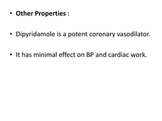 • Other Properties :
• Dipyridamole is a potent coronary vasodilator.
• It has minimal effect on BP and cardiac work.
 