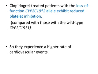 • Clopidogrel-treated patients with the loss-of-
function CYP2C19*2 allele exhibit reduced
platelet inhibition.
(compared with those with the wild-type
CYP2C19*1)
• So they experience a higher rate of
cardiovascular events.
 