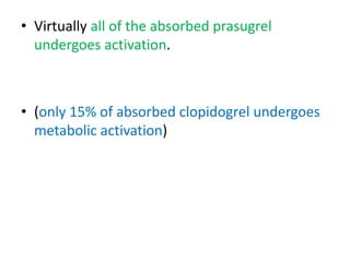 • Virtually all of the absorbed prasugrel
undergoes activation.
• (only 15% of absorbed clopidogrel undergoes
metabolic activation)
 