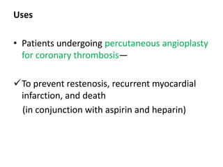 Uses
• Patients undergoing percutaneous angioplasty
for coronary thrombosis—
To prevent restenosis, recurrent myocardial
infarction, and death
(in conjunction with aspirin and heparin)
 
