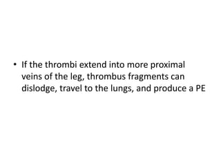 • If the thrombi extend into more proximal
veins of the leg, thrombus fragments can
dislodge, travel to the lungs, and produce a PE
 
