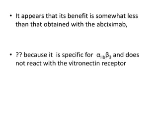 • It appears that its benefit is somewhat less
than that obtained with the abciximab,
• ?? because it is specific for αIIbβ3 and does
not react with the vitronectin receptor
 