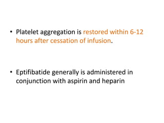 • Platelet aggregation is restored within 6-12
hours after cessation of infusion.
• Eptifibatide generally is administered in
conjunction with aspirin and heparin
 