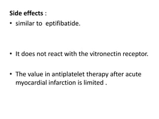 Side effects :
• similar to eptifibatide.
• It does not react with the vitronectin receptor.
• The value in antiplatelet therapy after acute
myocardial infarction is limited .
 