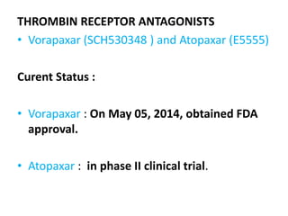 THROMBIN RECEPTOR ANTAGONISTS
• Vorapaxar (SCH530348 ) and Atopaxar (E5555)
Curent Status :
• Vorapaxar : On May 05, 2014, obtained FDA
approval.
• Atopaxar : in phase II clinical trial.
 