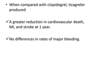 • When compared with clopidogrel, ticagrelor
produced
A greater reduction in cardiovascular death,
MI, and stroke at 1 year.
No differences in rates of major bleeding.
 