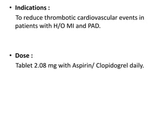 • Indications :
To reduce thrombotic cardiovascular events in
patients with H/O MI and PAD.
• Dose :
Tablet 2.08 mg with Aspirin/ Clopidogrel daily.
 