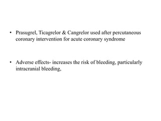 • Prasugrel, Ticagrelor & Cangrelor used after percutaneous
coronary intervention for acute coronary syndrome
• Adverse effects- increases the risk of bleeding, particularly
intracranial bleeding,
 