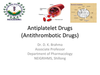 Dr. D. K. Brahma
Associate Professor
Department of Pharmacology
NEIGRIHMS, Shillong
Antiplatelet Drugs
(Antithrombotic Drugs)
 