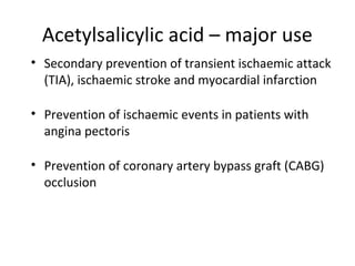 Acetylsalicylic acid – major use
• Secondary prevention of transient ischaemic attack
(TIA), ischaemic stroke and myocardial infarction
• Prevention of ischaemic events in patients with
angina pectoris
• Prevention of coronary artery bypass graft (CABG)
occlusion
 