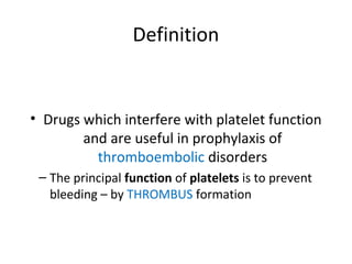 Definition
• Drugs which interfere with platelet function
and are useful in prophylaxis of
thromboembolic disorders
– The principal function of platelets is to prevent
bleeding – by THROMBUS formation
 