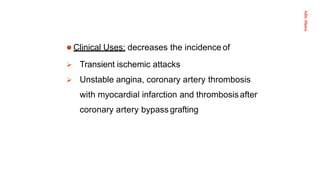Aditi
Maitra
 Clinical Uses: decreases the incidence of
 Transient ischemic attacks
 Unstable angina, coronary artery thrombosis
with myocardial infarction and thrombosisafter
coronary artery bypass grafting
 