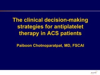 The clinical decision-making
strategies for antiplatelet
therapy in ACS patients
Paiboon Chotnoparatpat, MD, FSCAI
 