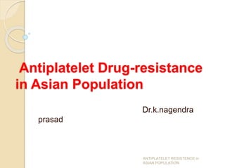 Antiplatelet Drug-resistance
in Asian Population
Dr.k.nagendra
prasad
ANTIPLATELET RESISTENCE in
ASIAN POPULATION
 