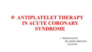  ANTIPLATELET THERAPY
IN ACUTE CORONARY
SYNDROME
• PRESENTED BY;
DR.ASHOK SHRESTHA
2022/03/03
 