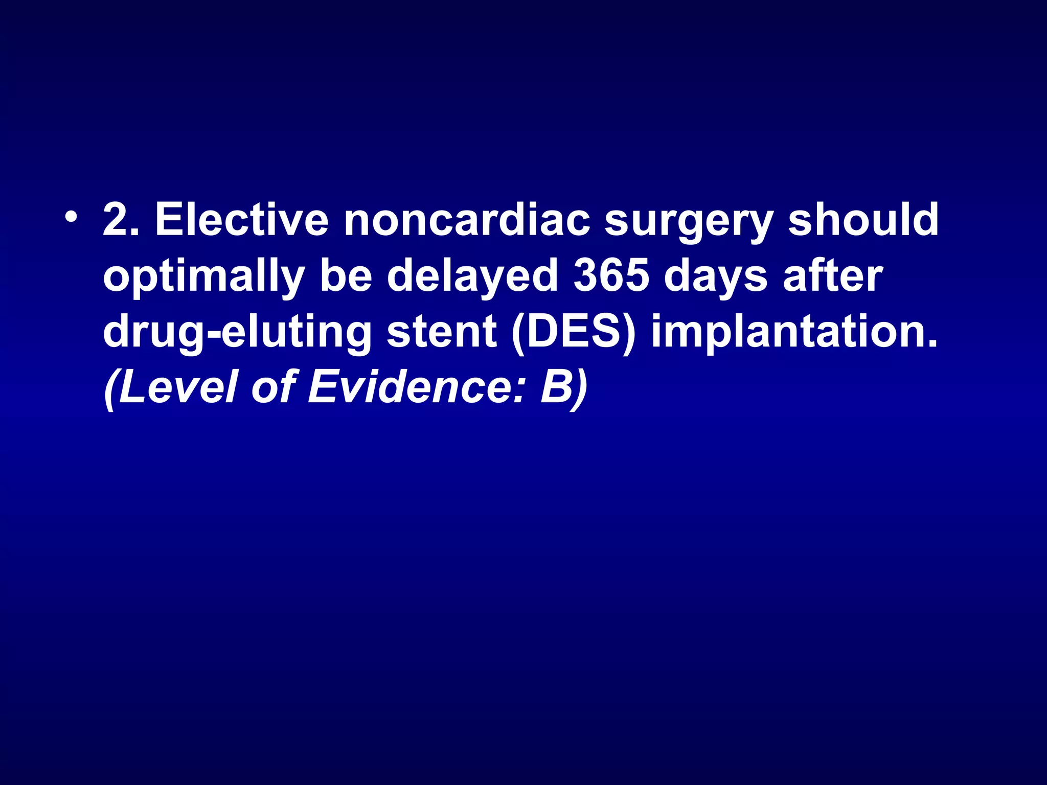 • 2. Elective noncardiac surgery should
optimally be delayed 365 days after
drug-eluting stent (DES) implantation.
(Level of Evidence: B)
 