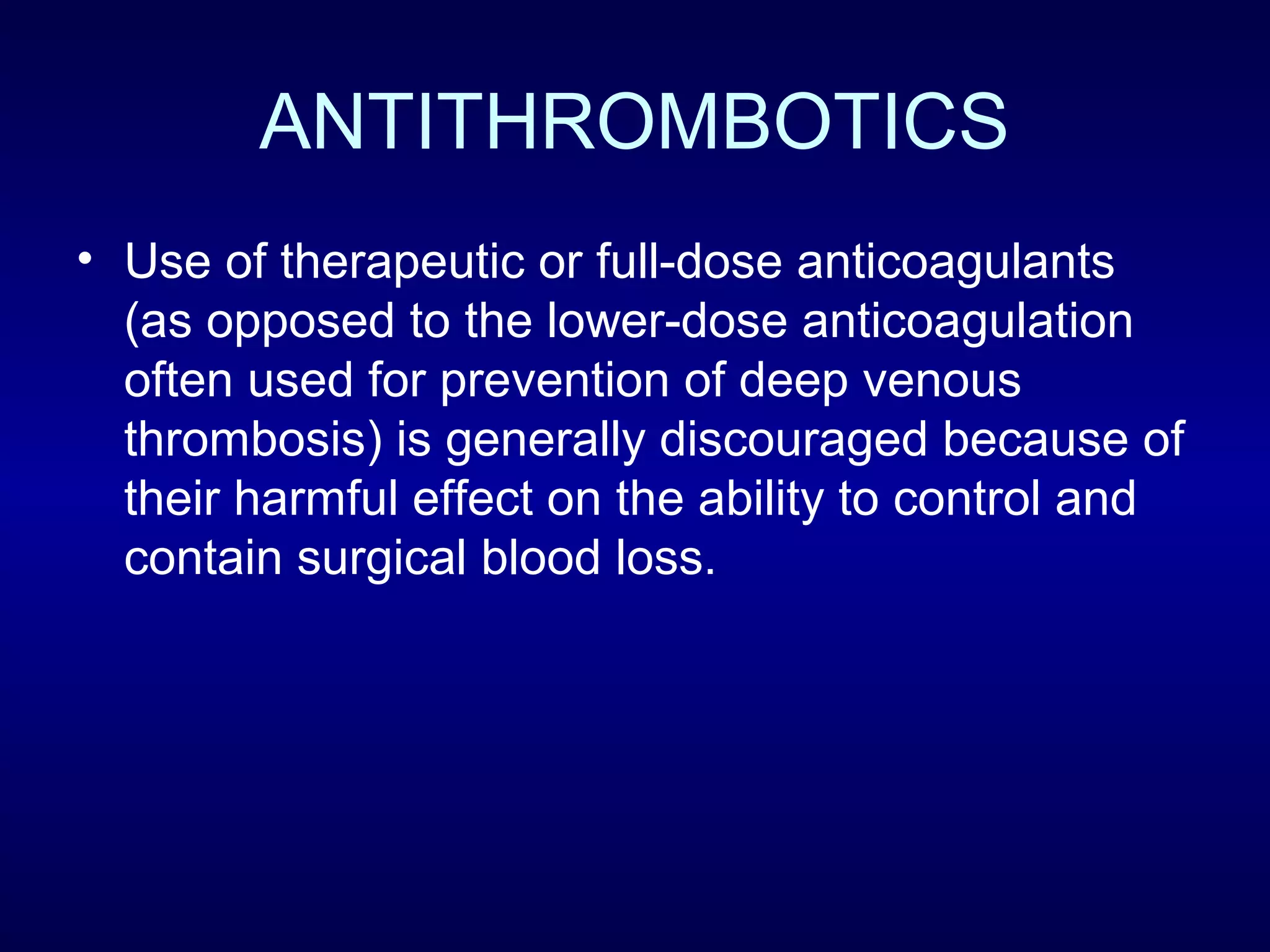ANTITHROMBOTICS
• Use of therapeutic or full-dose anticoagulants
(as opposed to the lower-dose anticoagulation
often used for prevention of deep venous
thrombosis) is generally discouraged because of
their harmful effect on the ability to control and
contain surgical blood loss.
 