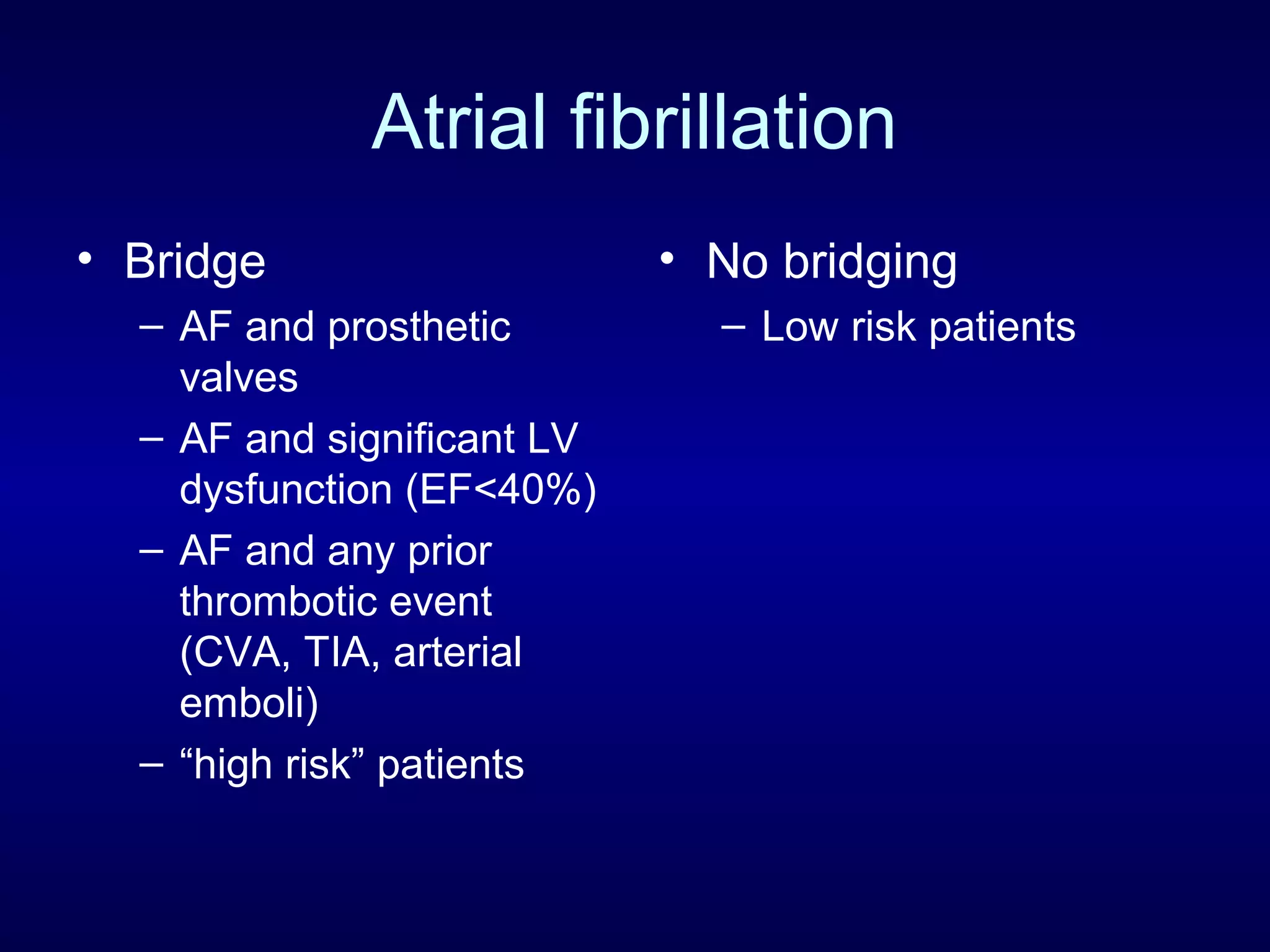Atrial fibrillation
• Bridge
– AF and prosthetic
valves
– AF and significant LV
dysfunction (EF<40%)
– AF and any prior
thrombotic event
(CVA, TIA, arterial
emboli)
– “high risk” patients
• No bridging
– Low risk patients
 